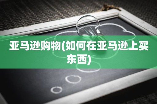 亚马逊购物(如何在亚马逊上买东西)
