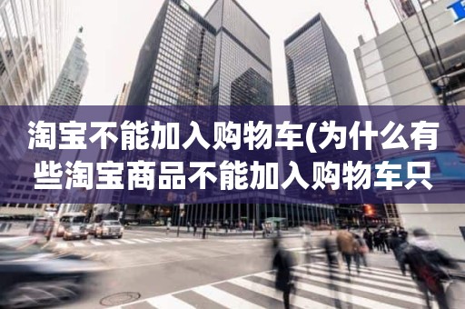 淘宝不能加入购物车(为什么有些淘宝商品不能加入购物车只能直接购买)