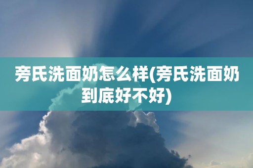 旁氏洗面奶怎么样(旁氏洗面奶到底好不好)