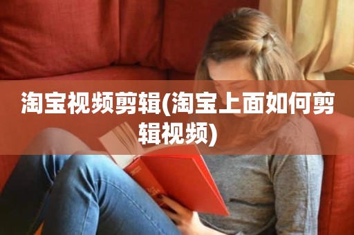 淘宝视频剪辑(淘宝上面如何剪辑视频)