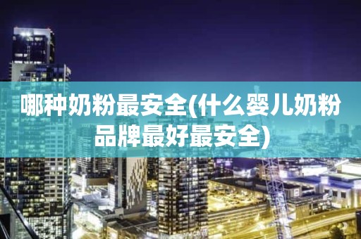 哪种奶粉最安全(什么婴儿奶粉品牌最好最安全)