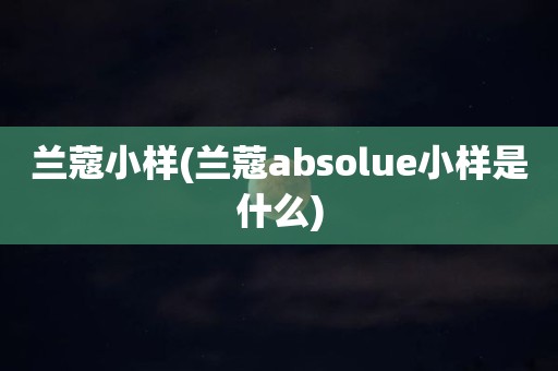 兰蔻小样(兰蔻absolue小样是什么)