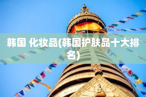 韩国 化妆品(韩国护肤品十大排名)