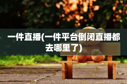 一件直播(一件平台倒闭直播都去哪里了)
