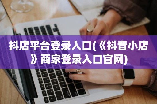 抖店平台登录入口(《抖音小店》商家登录入口官网)