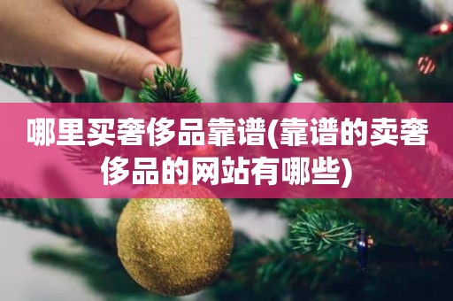 哪里买奢侈品靠谱(靠谱的卖奢侈品的网站有哪些)