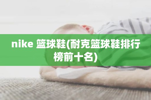 nike 篮球鞋(耐克篮球鞋排行榜前十名)