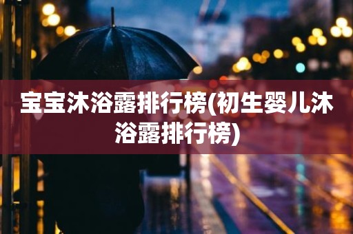 宝宝沐浴露排行榜(初生婴儿沐浴露排行榜)