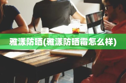 雅漾防晒(雅漾防晒霜怎么样)