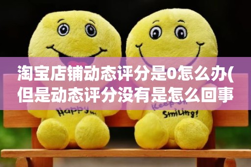 淘宝店铺动态评分是0怎么办(但是动态评分没有是怎么回事)
