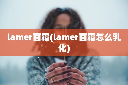 lamer面霜(lamer面霜怎么乳化)