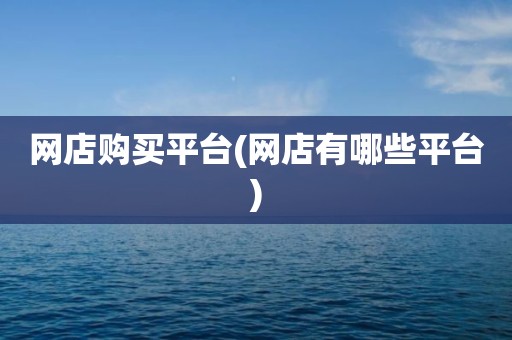 网店购买平台(网店有哪些平台)