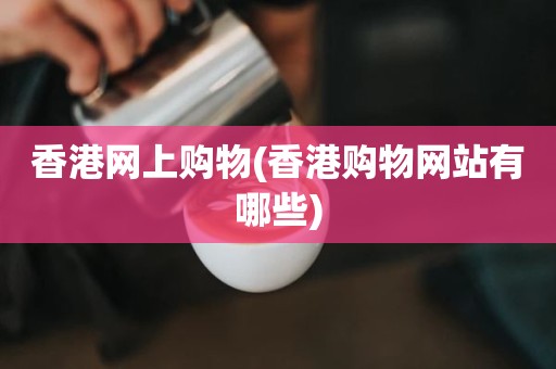 香港网上购物(香港购物网站有哪些)