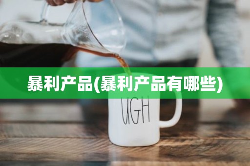 暴利产品(暴利产品有哪些)