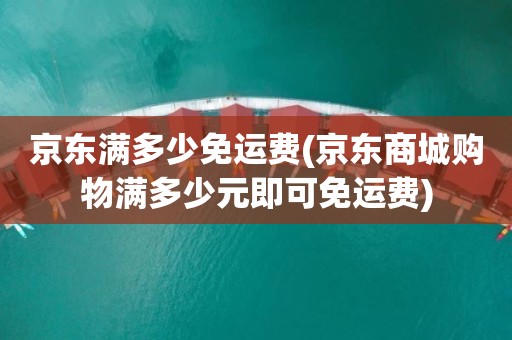 京东满多少免运费(京东商城购物满多少元即可免运费)