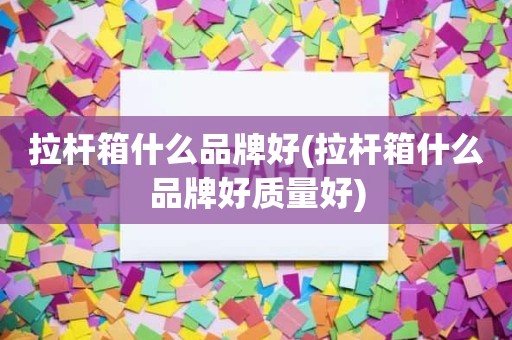拉杆箱什么品牌好(拉杆箱什么品牌好质量好)