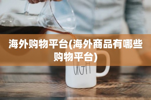 海外购物平台(海外商品有哪些购物平台)