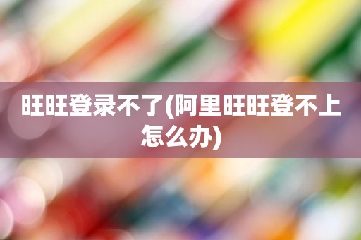 旺旺登录不了(阿里旺旺登不上怎么办)
