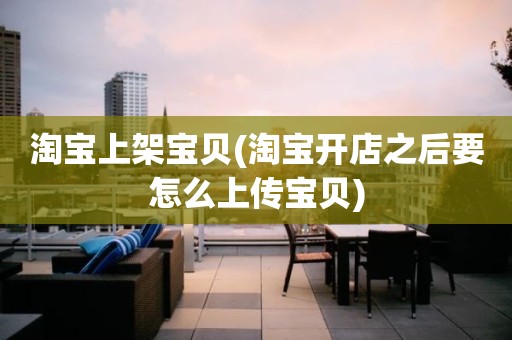 淘宝上架宝贝(淘宝开店之后要怎么上传宝贝)