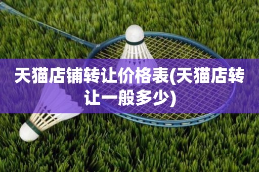 天猫店铺转让价格表(天猫店转让一般多少)