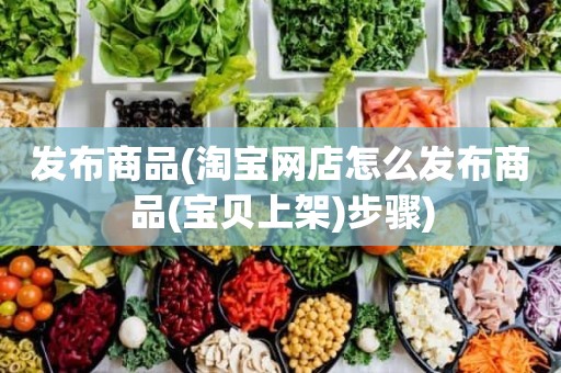 发布商品(淘宝网店怎么发布商品(宝贝上架)步骤)