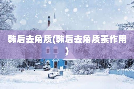 韩后去角质(韩后去角质素作用)