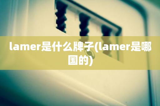 lamer是什么牌子(lamer是哪国的)