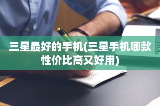 三星最好的手机(三星手机哪款性价比高又好用)