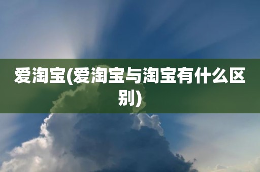 爱淘宝(爱淘宝与淘宝有什么区别)