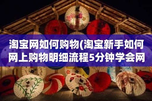 淘宝网如何购物(淘宝新手如何网上购物明细流程5分钟学会网购)