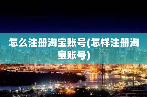 怎么注册淘宝账号(怎样注册淘宝账号)
