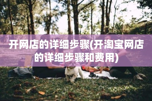 开网店的详细步骤(开淘宝网店的详细步骤和费用)