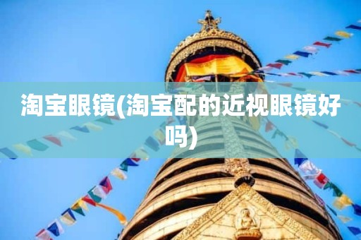 淘宝眼镜(淘宝配的近视眼镜好吗)