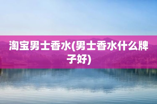 淘宝男士香水(男士香水什么牌子好)