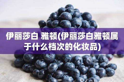 伊丽莎白 雅顿(伊丽莎白雅顿属于什么档次的化妆品)