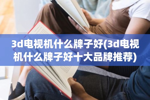 3d电视机什么牌子好(3d电视机什么牌子好十大品牌推荐)