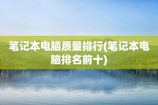 笔记本电脑质量排行(笔记本电脑排名前十)