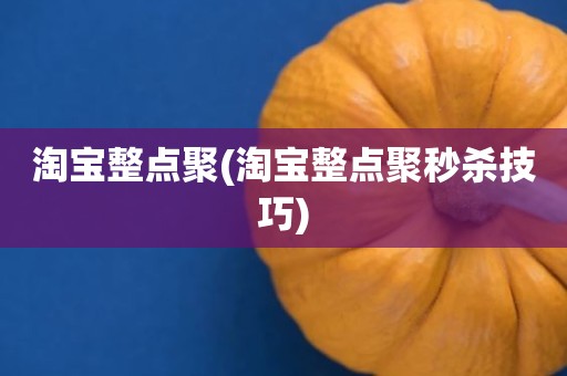 淘宝整点聚(淘宝整点聚秒杀技巧)