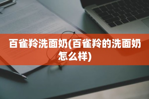 百雀羚洗面奶(百雀羚的洗面奶怎么样)