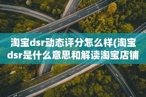 淘宝dsr动态评分怎么样(淘宝dsr是什么意思和解读淘宝店铺动态评分规则)