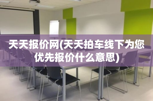 天天报价网(天天拍车线下为您优先报价什么意思)