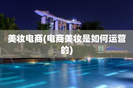 美妆电商(电商美妆是如何运营的)