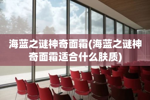海蓝之谜神奇面霜(海蓝之谜神奇面霜适合什么肤质)