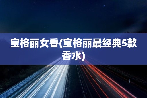 宝格丽女香(宝格丽最经典5款香水)