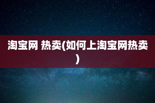 淘宝网 热卖(如何上淘宝网热卖)