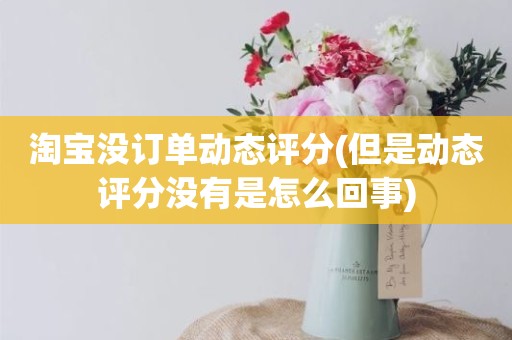 淘宝没订单动态评分(但是动态评分没有是怎么回事)