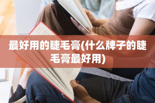 最好用的睫毛膏(什么牌子的睫毛膏最好用)