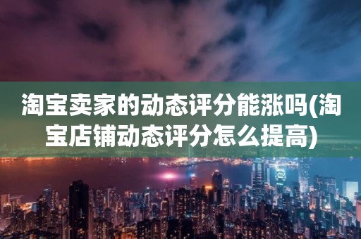 淘宝卖家的动态评分能涨吗(淘宝店铺动态评分怎么提高)