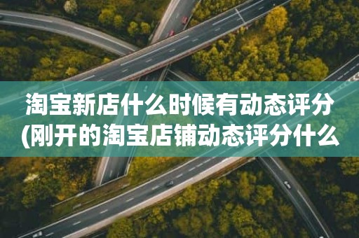 淘宝新店什么时候有动态评分(刚开的淘宝店铺动态评分什么时候开始显示)