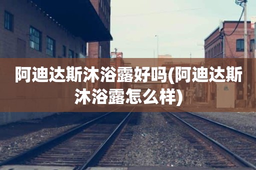 阿迪达斯沐浴露好吗(阿迪达斯沐浴露怎么样)